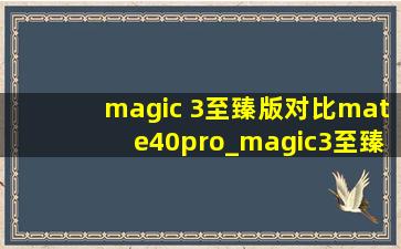 magic 3至臻版对比mate40pro_magic3至臻版对比mate40pro屏幕